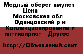 Медный оберег амулет › Цена ­ 1 200 - Московская обл., Одинцовский р-н Коллекционирование и антиквариат » Другое   